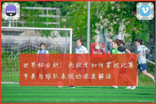 世界杯分析：西班牙如何掌控比赛节奏与球队表现的深度解读
