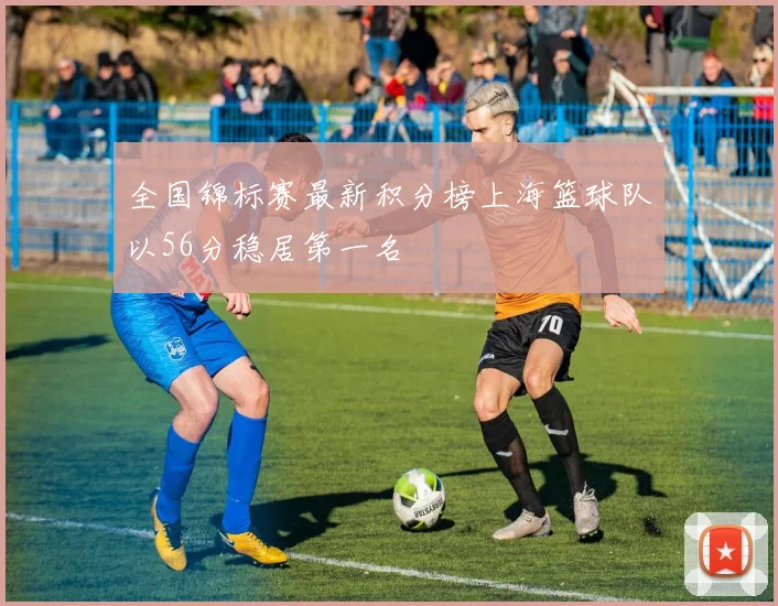 全国锦标赛最新积分榜上海篮球队以56分稳居第一名