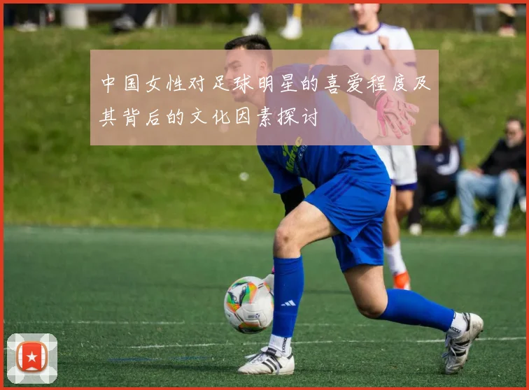 中国女性对足球明星的喜爱程度及其背后的文化因素探讨