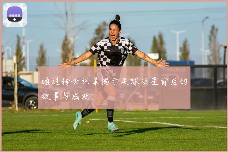 通过转会记录揭示足球明星背后的故事与成就