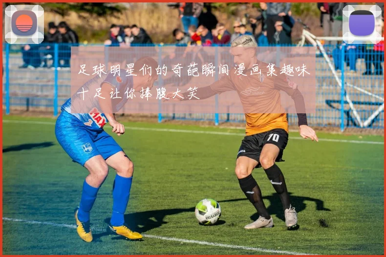 足球明星们的奇葩瞬间漫画集趣味十足让你捧腹大笑