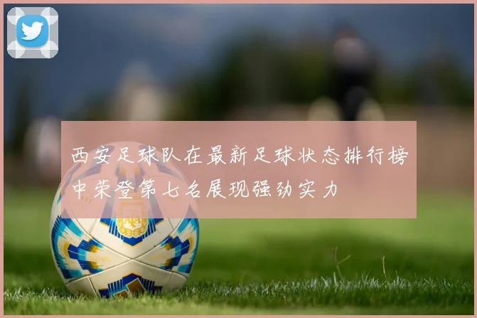 西安足球队在最新足球状态排行榜中荣登第七名展现强劲实力