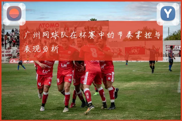 广州网球队在杯赛中的节奏掌控与表现分析