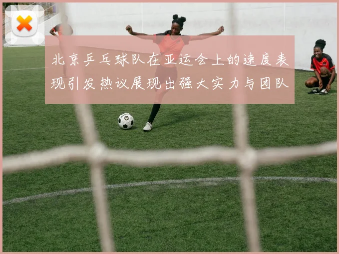 北京乒乓球队在亚运会上的速度表现引发热议展现出强大实力与团队默契