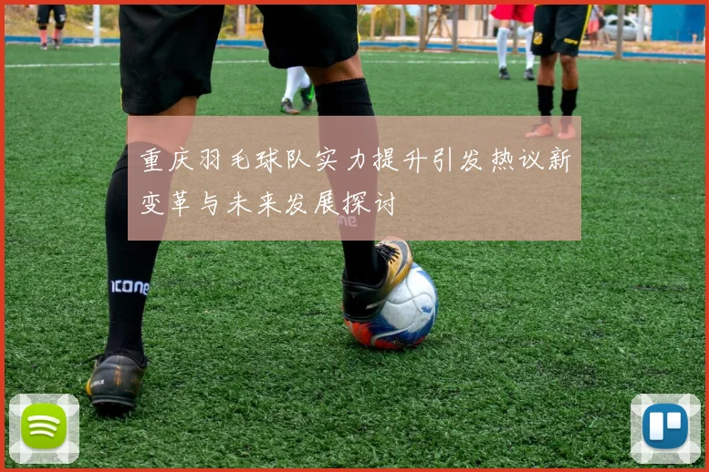 重庆羽毛球队实力提升引发热议新变革与未来发展探讨