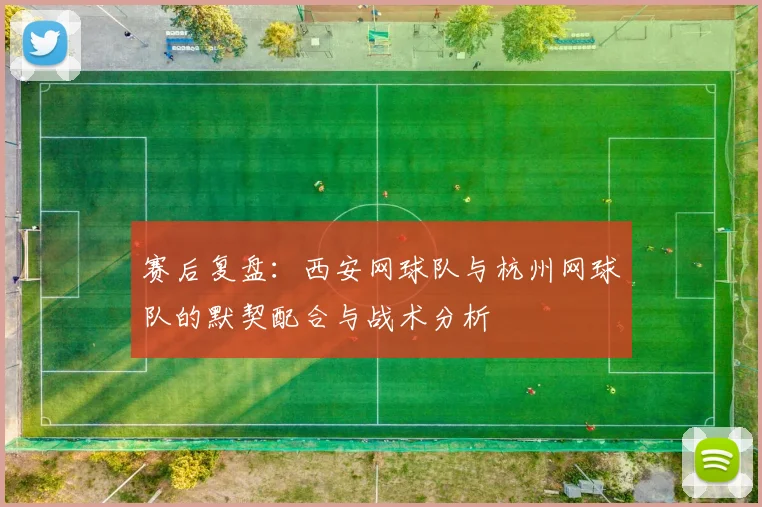 赛后复盘：西安网球队与杭州网球队的默契配合与战术分析