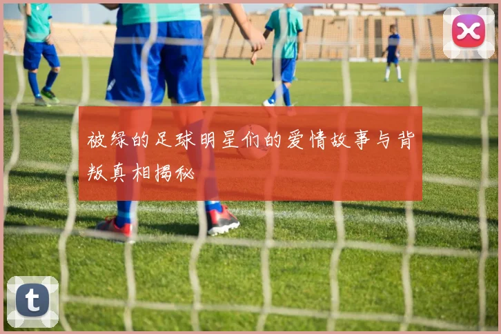 被绿的足球明星们的爱情故事与背叛真相揭秘