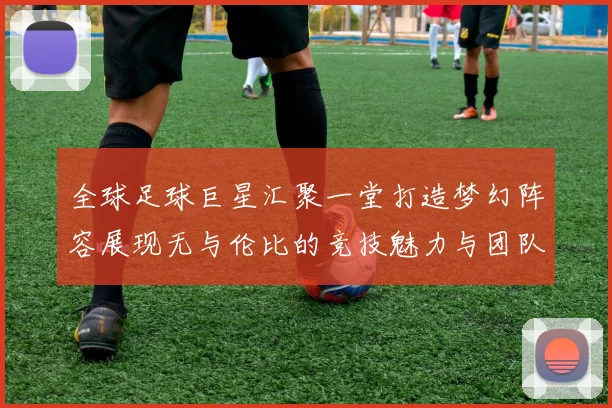 全球足球巨星汇聚一堂打造梦幻阵容展现无与伦比的竞技魅力与团队精神