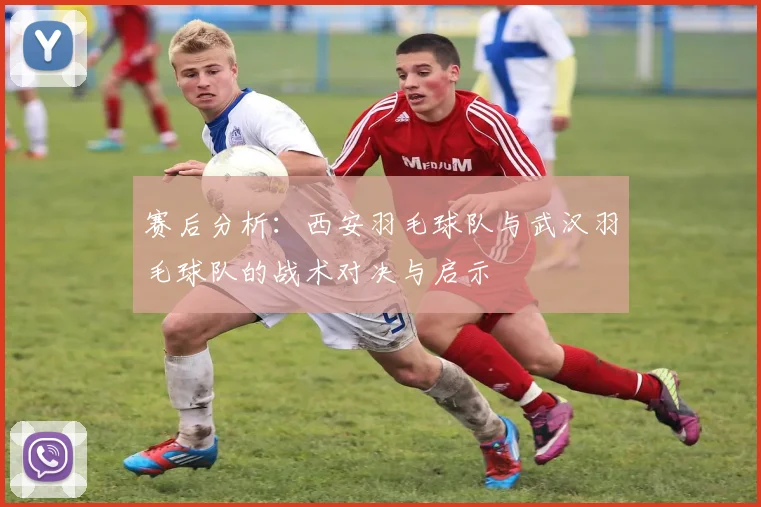 赛后分析：西安羽毛球队与武汉羽毛球队的战术对决与启示