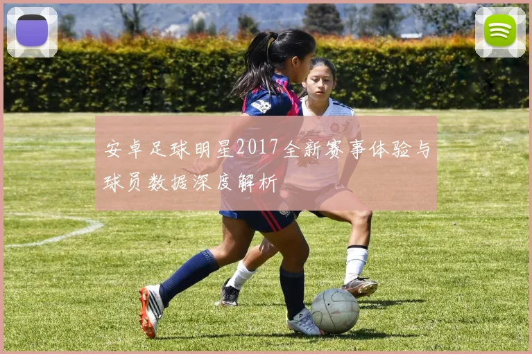 安卓足球明星2017全新赛事体验与球员数据深度解析