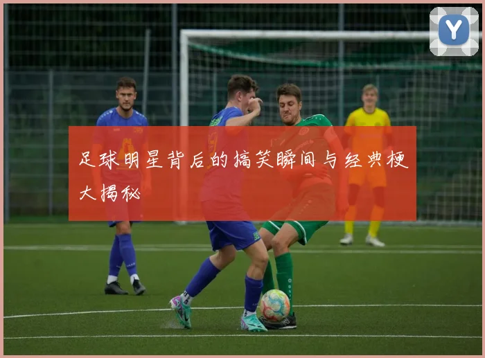 足球明星背后的搞笑瞬间与经典梗大揭秘