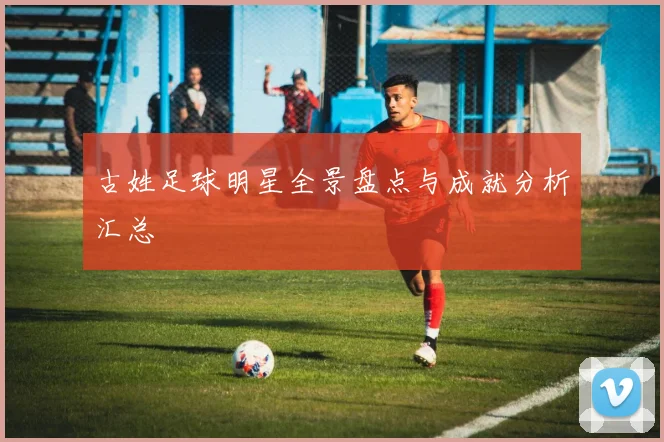 古姓足球明星全景盘点与成就分析汇总