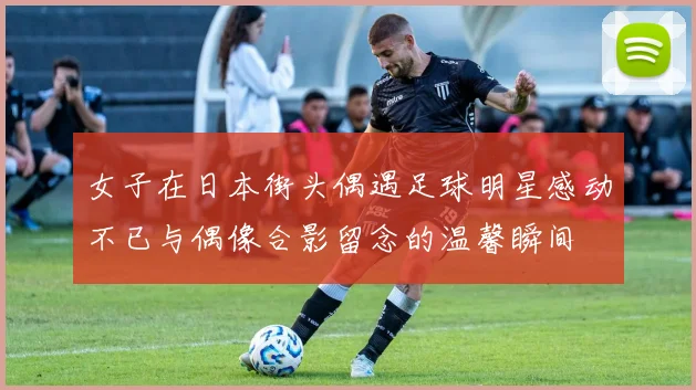 女子在日本街头偶遇足球明星感动不已与偶像合影留念的温馨瞬间