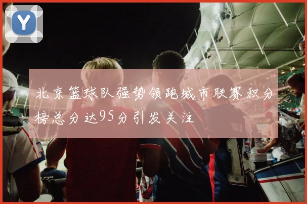 北京篮球队强势领跑城市联赛积分榜总分达95分引发关注