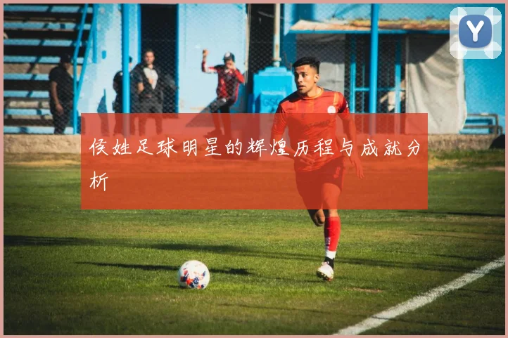 侯姓足球明星的辉煌历程与成就分析