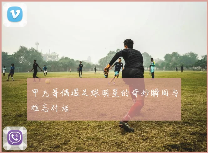 甲亢哥偶遇足球明星的奇妙瞬间与难忘对话