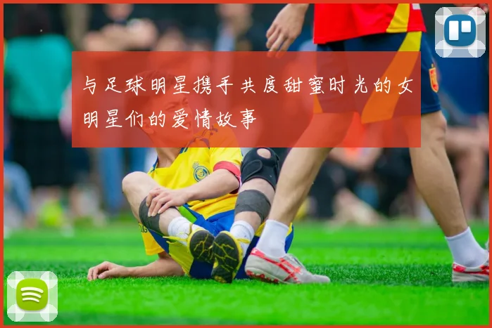与足球明星携手共度甜蜜时光的女明星们的爱情故事