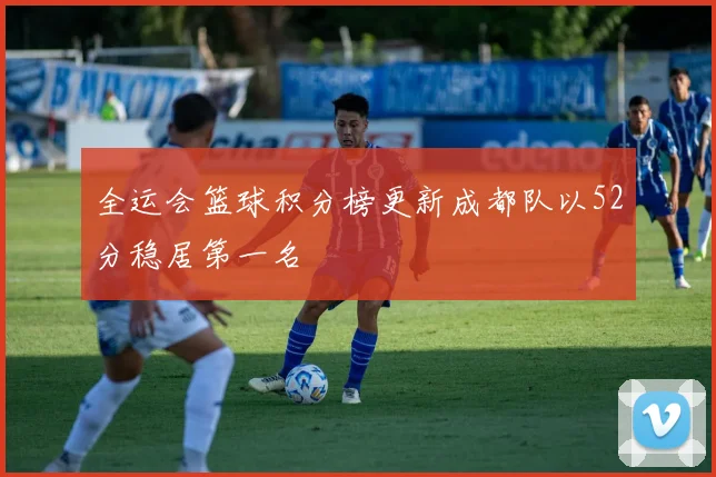 全运会篮球积分榜更新成都队以52分稳居第一名