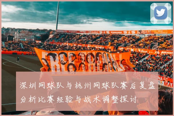 深圳网球队与杭州网球队赛后复盘分析比赛经验与战术调整探讨