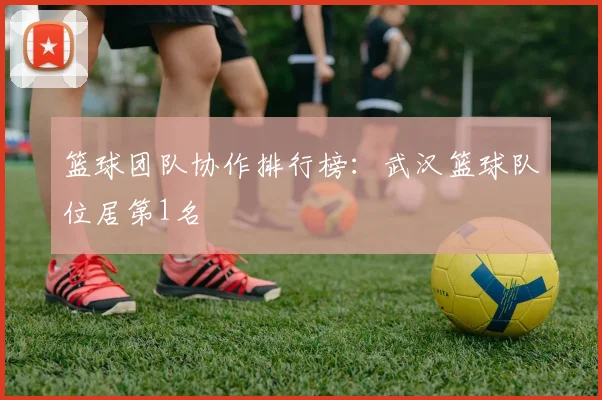 篮球团队协作排行榜：武汉篮球队位居第1名