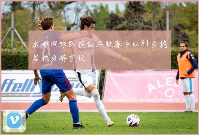 成都网球队在钻石联赛中以81分稳居积分榜首位