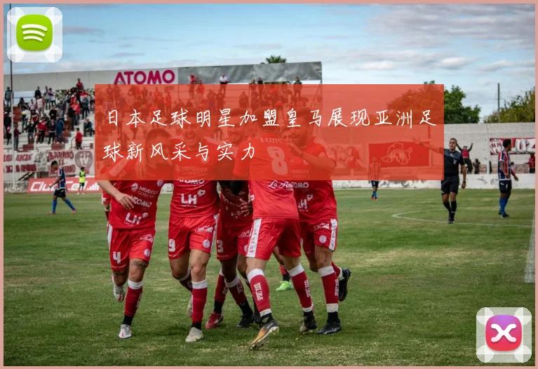 日本足球明星加盟皇马展现亚洲足球新风采与实力