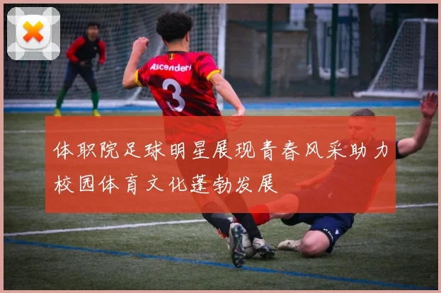 体职院足球明星展现青春风采助力校园体育文化蓬勃发展