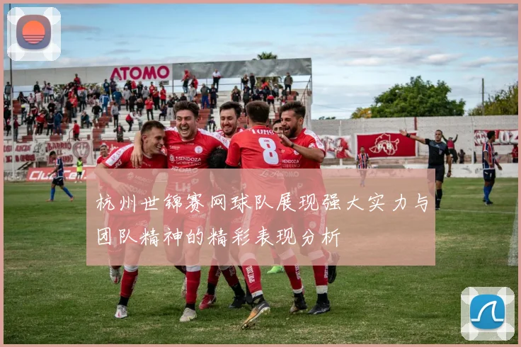杭州世锦赛网球队展现强大实力与团队精神的精彩表现分析
