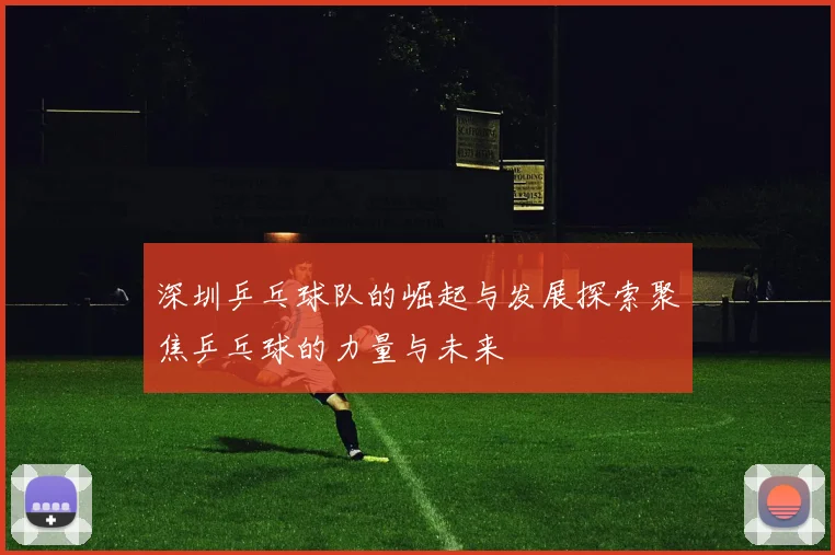 深圳乒乓球队的崛起与发展探索聚焦乒乓球的力量与未来