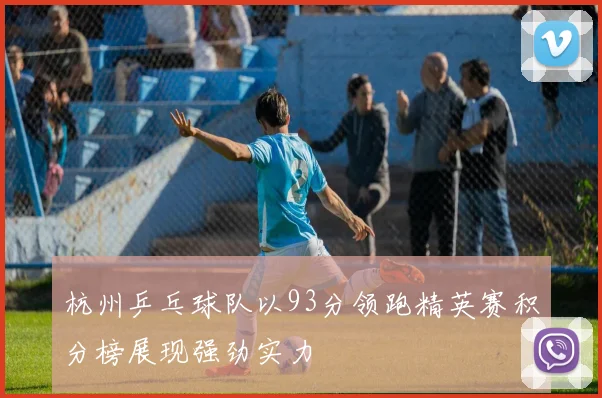 杭州乒乓球队以93分领跑精英赛积分榜展现强劲实力