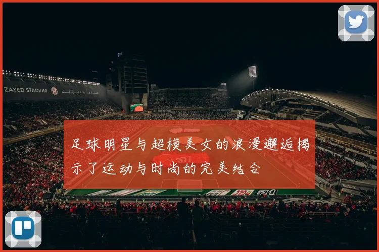 足球明星与超模美女的浪漫邂逅揭示了运动与时尚的完美结合