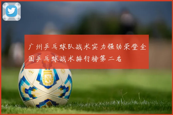 广州乒乓球队战术实力强劲荣登全国乒乓球战术排行榜第二名