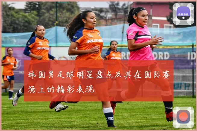 韩国男足球明星盘点及其在国际赛场上的精彩表现