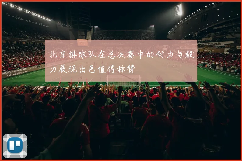 北京排球队在总决赛中的耐力与毅力展现出色值得称赞