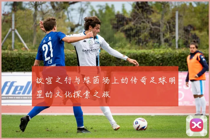 故宫之行与绿茵场上的传奇足球明星的文化探索之旅