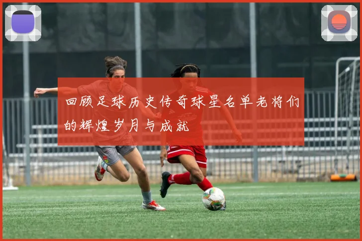 回顾足球历史传奇球星名单老将们的辉煌岁月与成就