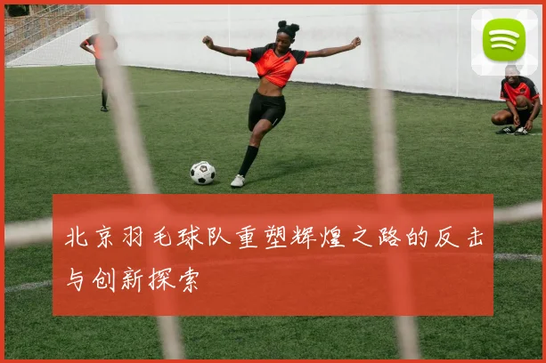 北京羽毛球队重塑辉煌之路的反击与创新探索