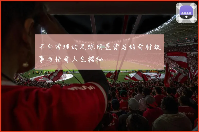 不合常理的足球明星背后的奇特故事与传奇人生揭秘