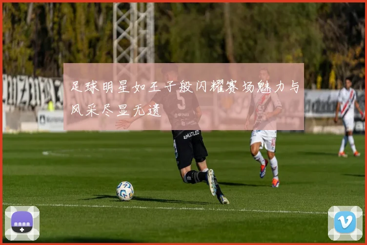 足球明星如王子般闪耀赛场魅力与风采尽显无遗