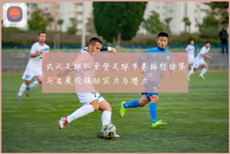 武汉足球队荣登足球节奏排行榜第七名展现强劲实力与潜力
