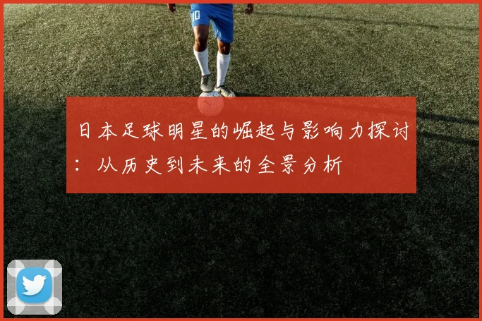 日本足球明星的崛起与影响力探讨：从历史到未来的全景分析