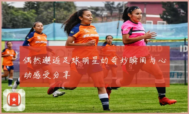 偶然邂逅足球明星的奇妙瞬间与心动感受分享