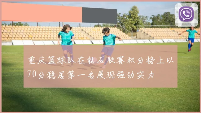 重庆篮球队在钻石联赛积分榜上以70分稳居第一名展现强劲实力