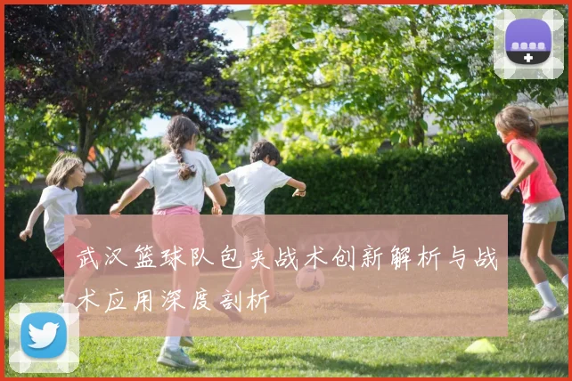 武汉篮球队包夹战术创新解析与战术应用深度剖析