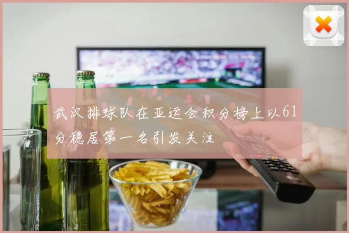 武汉排球队在亚运会积分榜上以61分稳居第一名引发关注