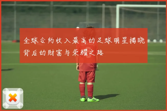 全球合约收入最高的足球明星揭晓背后的财富与荣耀之路