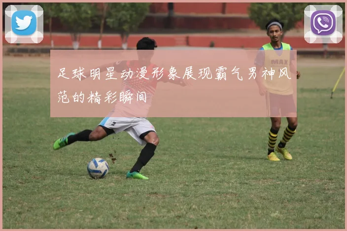 足球明星动漫形象展现霸气男神风范的精彩瞬间