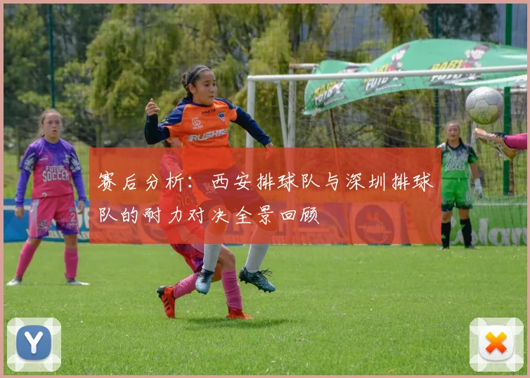 赛后分析：西安排球队与深圳排球队的耐力对决全景回顾