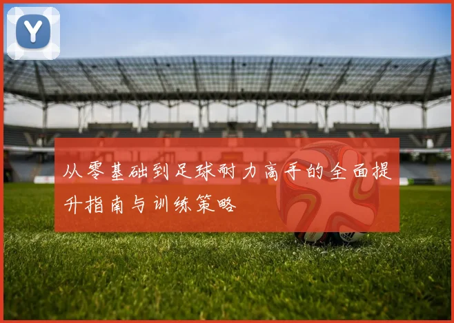 从零基础到足球耐力高手的全面提升指南与训练策略