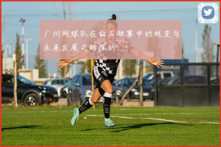 广州网球队在钻石联赛中的蜕变与未来发展之路探析